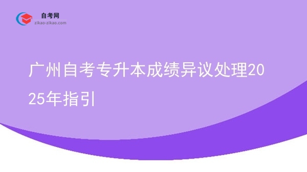 广州自考专升本成绩异议处理2025年指引图片