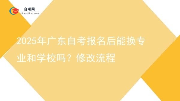 2025年广东自考报名后能换专业和学校吗？修改流程图片