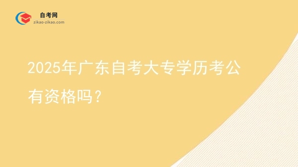 2025年广东自考大专学历考公有资格吗？图片