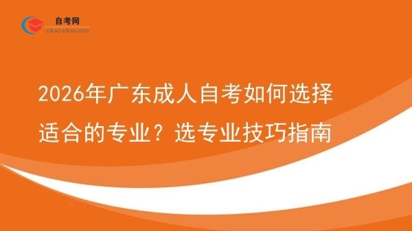 2026年广东成人自考如何选择适合的专业?选专业技巧指南图片