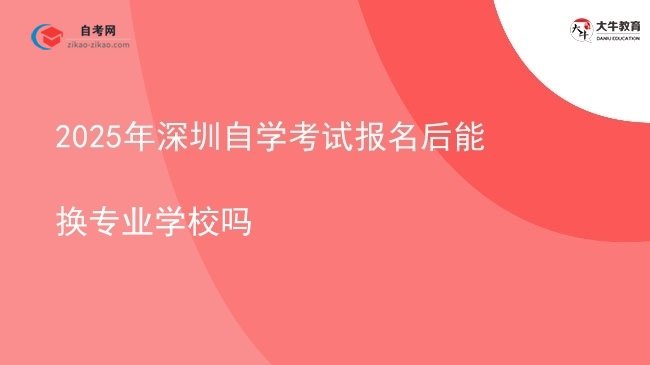 2025年深圳自学考试报名后能换专业学校吗图片