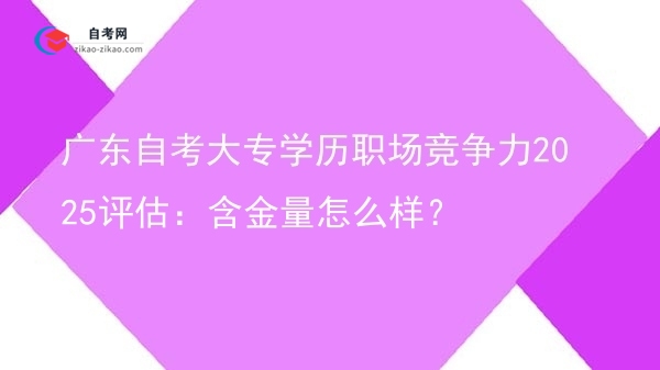 广东自考大专学历职场竞争力2025评估:含金量怎么样?图片