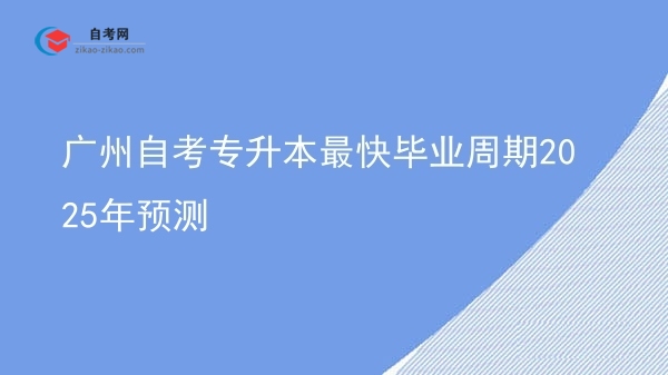 广州自考专升本最快毕业周期2025年预测图片