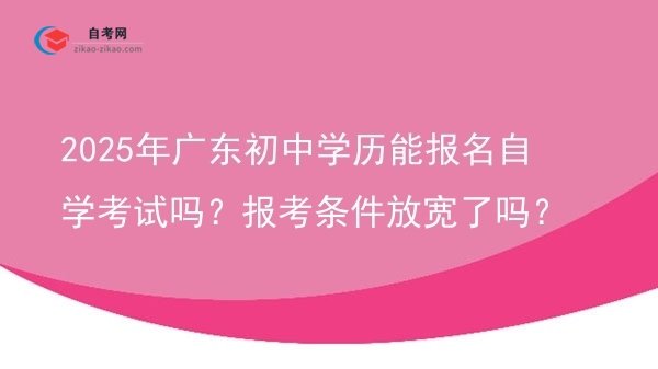 2025年广东初中学历能报名自学考试吗?报考条件放宽了吗?图片