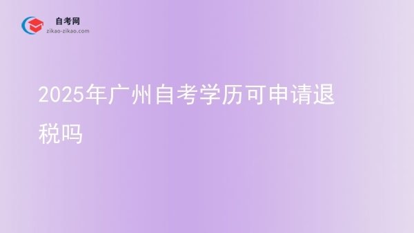 2025年广州自考学历可申请退税吗图片
