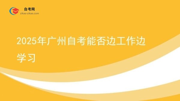 2025年广州自考能否边工作边学习图片