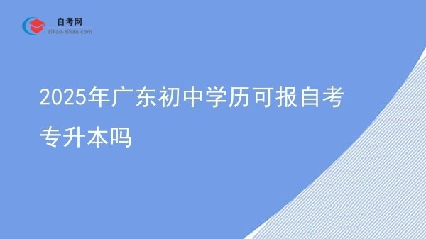 2025年广东初中学历可报自考专升本吗图片