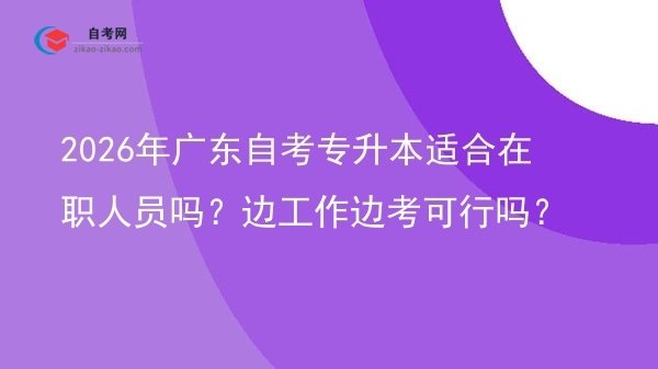 2026年广东自考专升本适合在职人员吗?边工作边考可行吗?图片