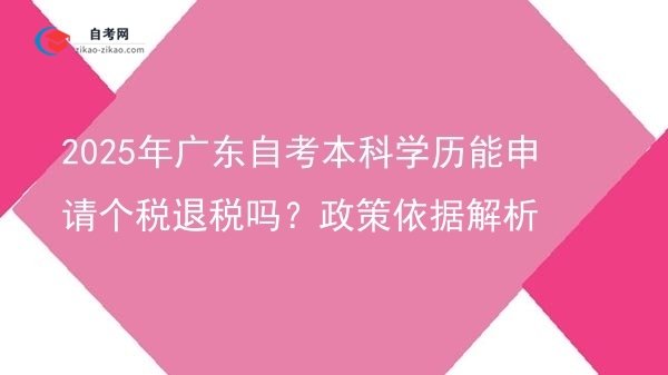 2025年广东自考本科学历能申请个税退税吗？政策依据解析图片
