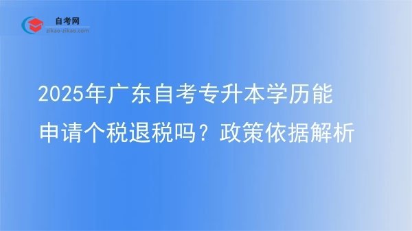 2025年广东自考专升本学历能申请个税退税吗?政策依据解析图片