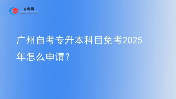 广州自考专升本科目免考2025年怎么申请?图片
