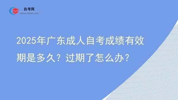 2025年广东成人自考成绩有效期是多久?过期了怎么办?图片