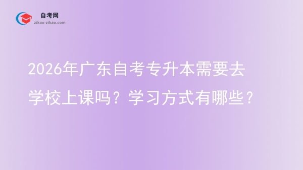 2026年广东自考专升本需要去学校上课吗?学习方式有哪些?图片