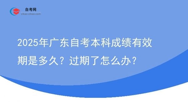 2025年广东自考本科成绩有效期是多久?过期了怎么办?图片