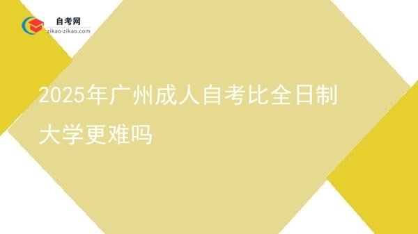2025年广州成人自考比全日制大学更难吗图片