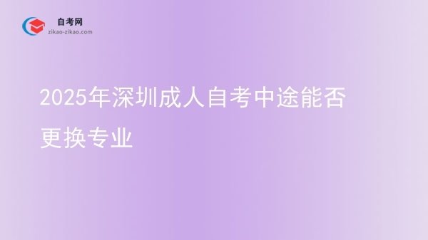 2025年深圳成人自考中途能否更换专业图片