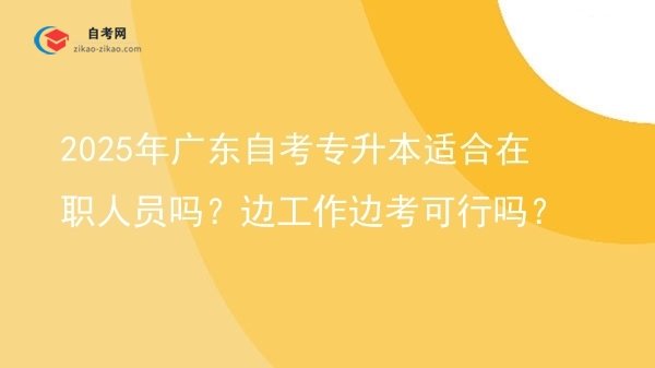2025年广东自考专升本适合在职人员吗?边工作边考可行吗?图片