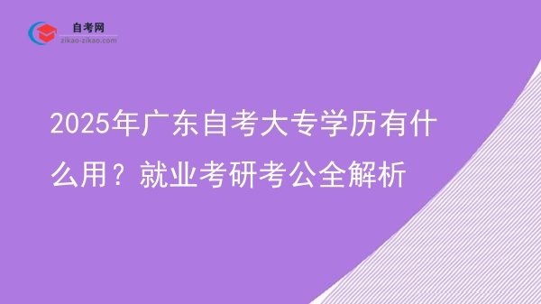 2025年广东自考大专学历有什么用？就业考研考公全解析图片