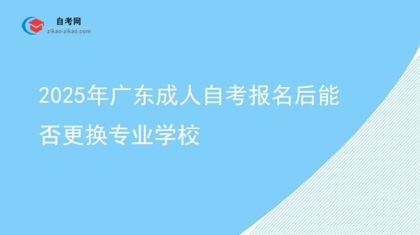 2025年广东成人自考报名后能否更换专业学校图片