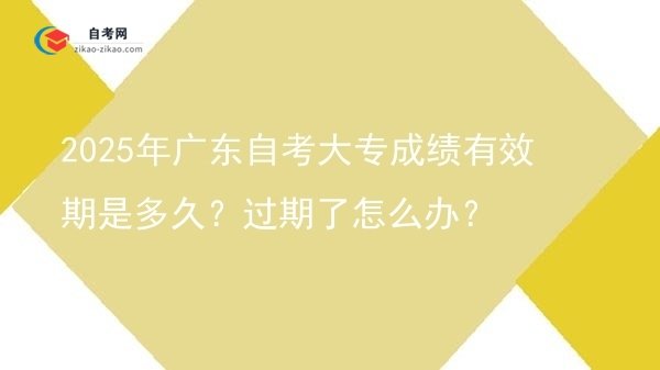 2025年广东自考大专成绩有效期是多久？过期了怎么办？图片