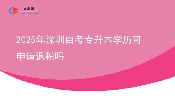 2025年深圳自考专升本学历可申请退税吗图片