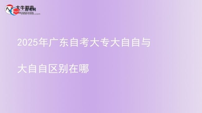 2025年广东自考大专大自自与大自自区别在哪图片