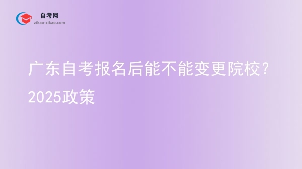 广东自考报名后能不能变更院校?2025政策图片