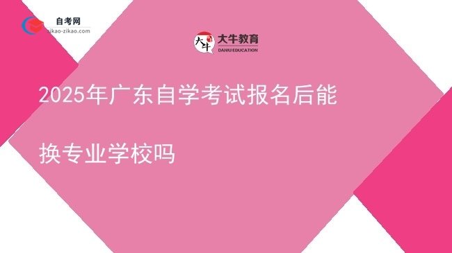 2025年广东自学考试报名后能换专业学校吗图片