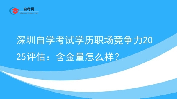 深圳自学考试学历职场竞争力2025评估：含金量怎么样？图片