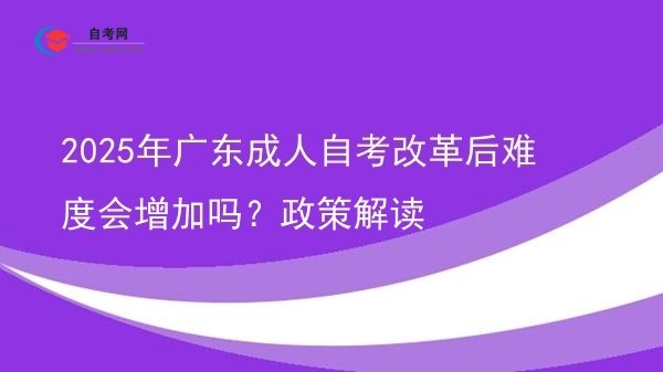 2025年广东成人自考改革后难度会增加吗?政策解读图片