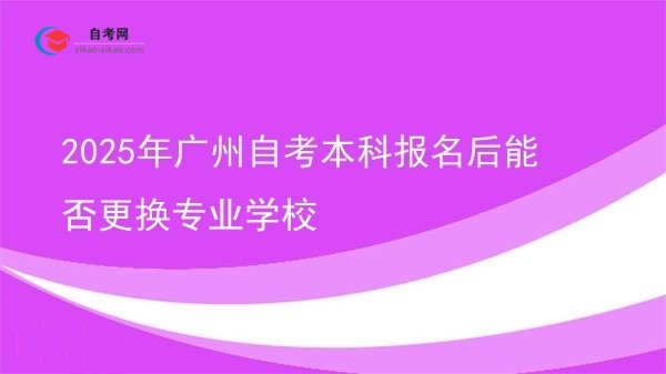 2025年广州自考本科报名后能否更换专业学校图片