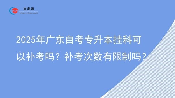 2025年广东自考专升本挂科可以补考吗?补考次数有限制吗?图片