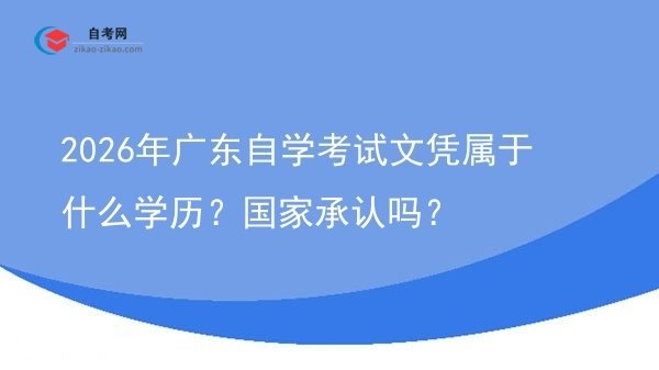 2026年广东自学考试文凭属于什么学历?国家承认吗?图片