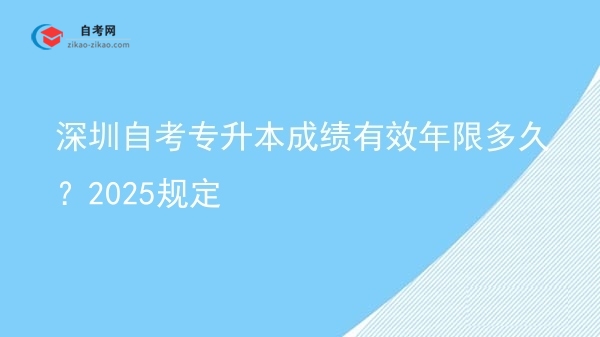 深圳自考专升本成绩有效年限多久？2025规定图片