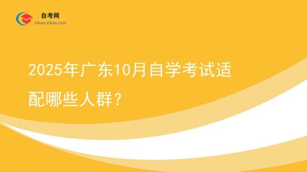 2025年广东10月自学考试适配哪些人群?图片