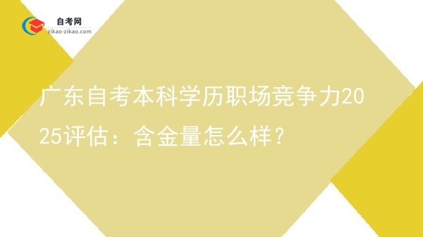 广东自考本科学历职场竞争力2025评估:含金量怎么样?图片