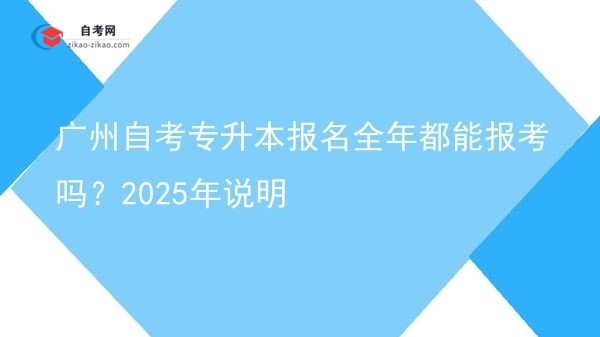 广州自考专升本报名全年都能报考吗?2025年说明图片