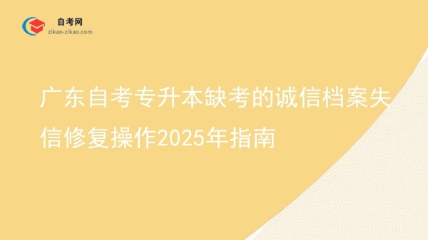 广东自考专升本缺考的诚信档案失信修复操作2025年指南图片
